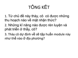 TỔNG KẾT1.Từ chủ đề này thày, cô  có được những  thu hoạch nào về mặt nhận thức?2.Những kĩ năng nào được rèn luyện và phát triển ở thầy, cô?3. Thàycôdựđịnhvềsẽtậphuấn module nàynhưthếnào ở địaphương?