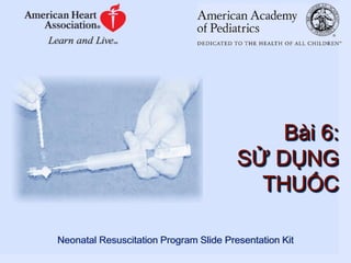 Neonatal Resuscitation Program Slide Presentation Kit
Bài 6:
SỬ DỤNG
THUỐC
 