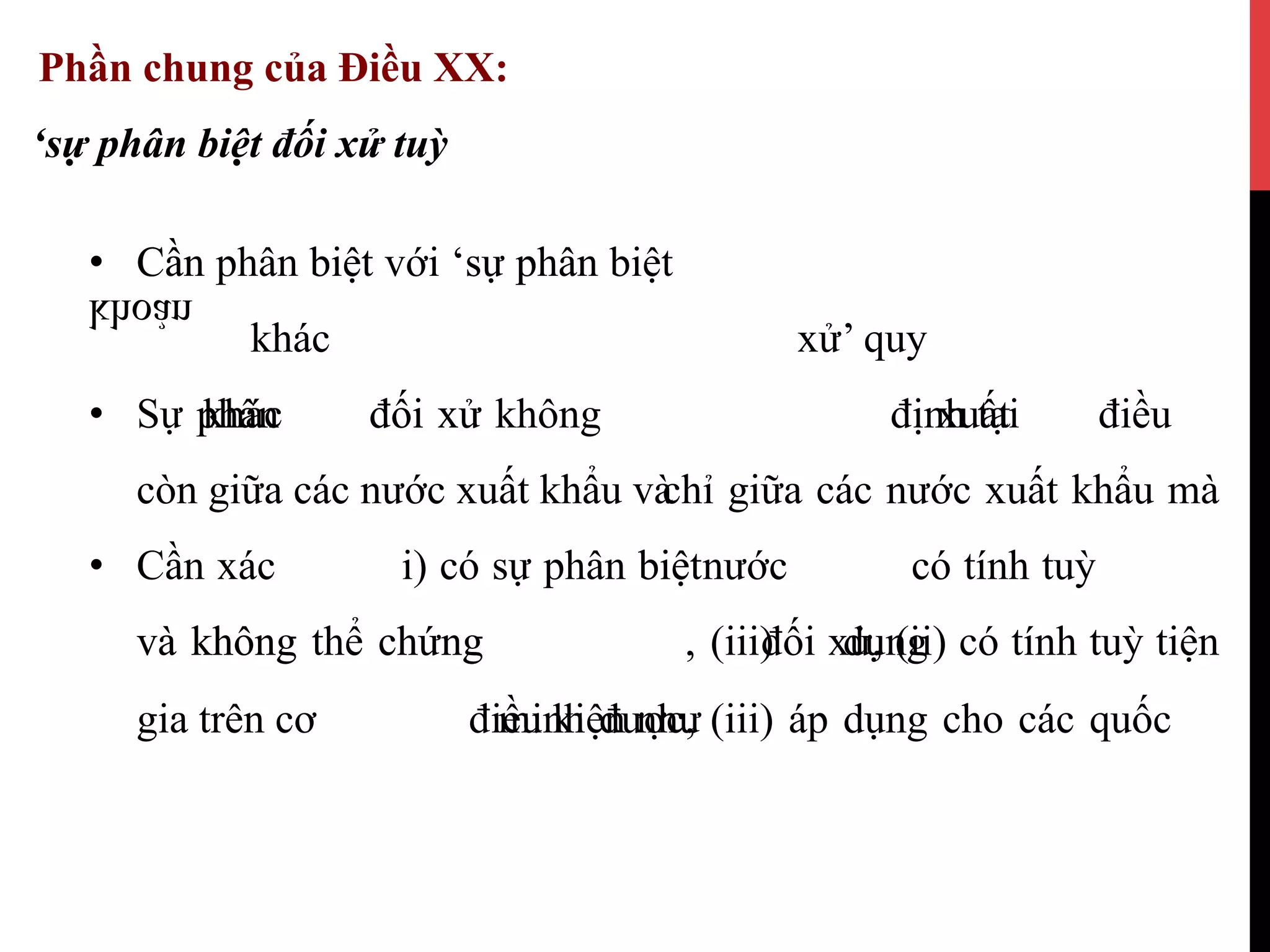 Phần chung của Điều XX:
‘sự phân biệt đối xử tuỳ‘sự phân xử
•  Cần phân biệt với ‘sự phân•  Cần biệt ‘sự phân biệt
xử’khác quy
định•  tạiphân điềuđối xử
khoản
khác•  Sự phân đối xuấtxử không
chỉ giữagiữa cáccác nướcnước xuấtxuất khẩukhẩu màvàcòn
nước•  Cần biệtxác i) có cósự tínhphân tuỳbiệt
và đốikhông xử, (ii)thể cóchứng tính tuỳ, (iii) tiệndụngvà không chứng
minh được, (iii) áp dụng cho cácđiều quốckiệngia nhưtrên cơ
 