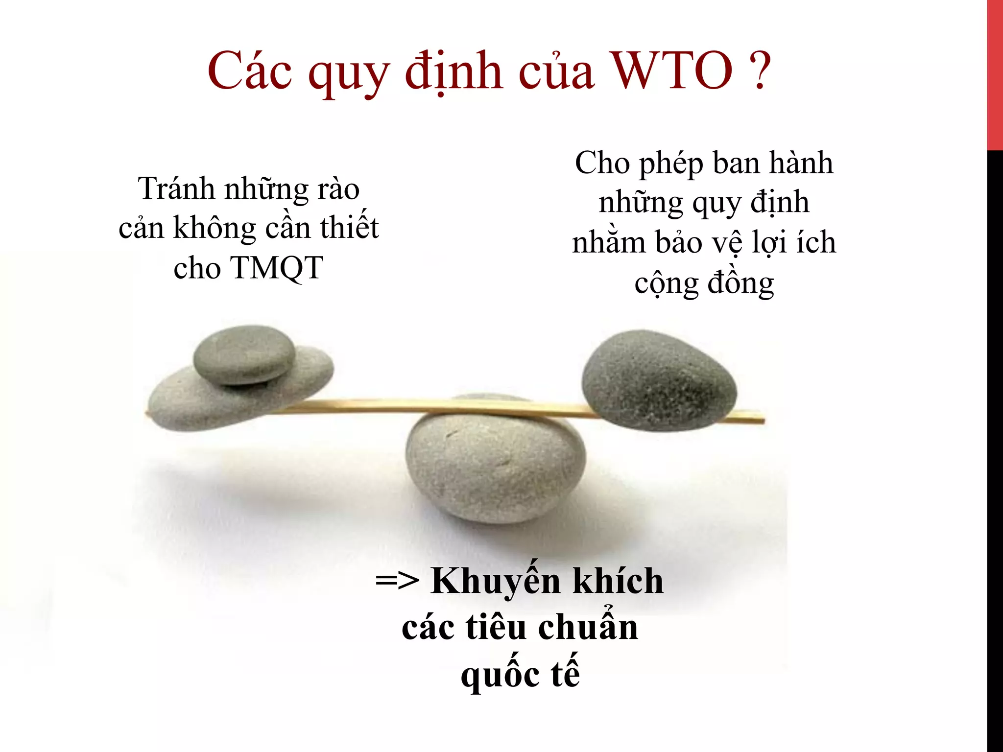Các quy định của WTO ?
Tránh những rào
cản không cần thiết
cho TMQT
Cho phép ban hành
những quy định
nhằm bảo vệ lợi ích
cộng đồng
=> Khuyến khích
các tiêu chuẩn
quốc tế
 