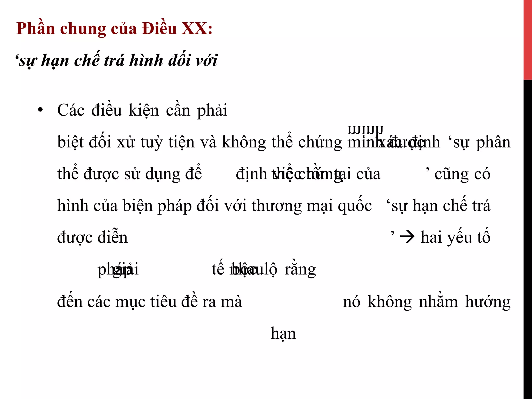 Phần chung của Điều XX:
‘sự hạn chế trá hình đối‘ vớisự hạn chế trá hình
•  Các điều kiện cần phải•  Các điều
xácđối xử định ‘sự phânbiệt xử thểtuỳ chứng minhtiện đượcvà không
thể chứngđược
minh
’ cũngdụng cóđểthể được sử dụng tồnđể định việc tại của
‘sự hạn chế tráhình của biện pháp đối với thương mại quốc
’ à hai yếu tốđược diễn
giải nhaupháp tế bộc lộ rằng
đến nócác khôngmục nhằmtiêu hướngđềđến các mục tiêu ra mà
hạn
 