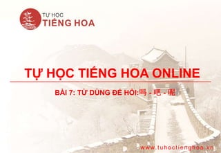 TỰ HỌC TIẾNG HOA ONLINE
BÀI 7: TỪ DÙNG ĐỂ HỎI:吗 - 吧 - 呢
w w w. tuhoc tienghoa.vn
 