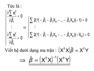Tức là :
⇔









=
∂
∂
=
∂
∂
∑
∑
0
ˆ
e
0
ˆ
e
k
2
i
1
2
i
β
β







=−−−−−
=−−−−−
∑
∑
0)X)(Xˆ...XˆˆY(2
0)1)(Xˆ...XˆˆY(2
kikiki221i
kiki221i
βββ
βββ

Viết hệ dưới dạng ma trận : ( ) YXˆXX TT
=β
( ) ( )YXXXˆ T1T −
=⇒ β
 