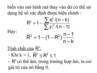 ∑
∑
−
−
−=
)1n/(
)kn/(e
1R
2
i2
2
iy
Hay:
kn
1n
)R1(1R 22
−
−
−−=
Tính chất của :2
R
2
R
1RR 22
≤≤- Khi k > 1,
- có thể âm, trong trường hợp âm, ta coi
giá trị của nó bằng 0.
biến vào mô hình mà thay vào đó có thể sử
dụng hệ số xác định được hiệu chỉnh :
 