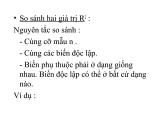 • So sánh hai giá trị R2
:
Nguyên tắc so sánh :
- Cùng cỡ mẫu n .
- Cùng các biến độc lập.
- Biến phụ thuộc phải ở dạng giống
nhau. Biến độc lập có thể ở bất cứ dạng
nào.
Ví dụ :
 
