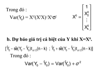 Trong đó :
Var( ) = X0T
(XT
X)-1
X0
σ2
0Yˆ












=
0
k
0
20
X
X
1
X

)]kn(t)YˆY(eˆsYˆ;)kn(t)YˆY(eˆsYˆ[ 2/0002/000 −−+−−− αα
2
000 )Yˆ(Var)YˆY(Var σ+=−
b. Dự báo giá trị cá biệt của Y khi X=X0
.
Trong đó :
 