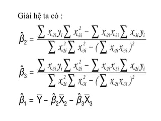 Giải hệ ta có :
33221
3
2
XˆXˆYˆ
ˆ
ˆ
βββ
β
β
−−=
−
−
=
−
−
=
∑ ∑ ∑
∑ ∑ ∑ ∑
∑ ∑ ∑
∑ ∑ ∑ ∑
2
3i2i
2
3i
2
2i
i2i3i2i
2
2ii3i
2
3i2i
2
3i
2
2i
i3i3i2i
2
3ii2i
)xx(xx
yxxxxyx
)xx(xx
yxxxxyx
 
