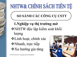 TS. Trần Thị Vân Anh– Trường Đại học Kinh tế ĐHQGHN. 1-13
SO SÁNH CÁC CÔNG CỤ CSTT
1.Nghiệp vụ thị trường mở
NHTW độc lập kiểm soát khối
lượng
Linh hoạt, chính xác
Nhanh, trực tiếp
Xu hướng gia tăng
 