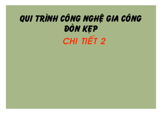 QUI TRÌNH COÂNG NGHEÄ GIA COÂNG
ÑOØN KEÏP
• CHI TIEÁT 2
 