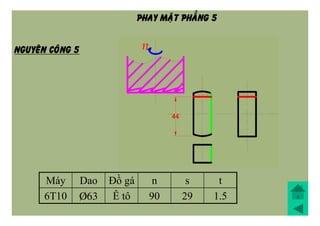 Máy Dao Đồ gá n s t
6T10 Þ63 Ê tô 90 29 1.5
NGUYEÂN COÂNG 5
PHAY MAËT PHAÚNG 5
 
