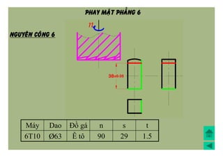 Máy Dao Đồ gá n s t
6T10 Þ63 Ê tô 90 29 1.5
NGUYEÂN COÂNG 6
PHAY MAËT PHAÚNG 6
 