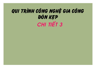 QUI TRÌNH COÂNG NGHEÄ GIA COÂNG
ÑOØN KEÏP
• CHI TIEÁT 3
 