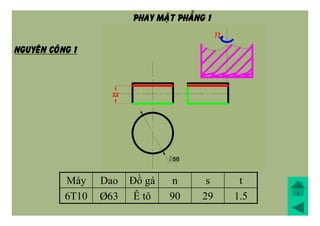 Máy Dao Đồ gá n s t
6T10 Þ63 Ê tô 90 29 1.5
NGUYEÂN COÂNG 1
PHAY MAËT PHAÚNG 1
 