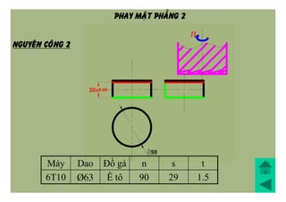 Máy Dao Đồ gá n s t
6T10 Þ63 Ê tô 90 29 1.5
NGUYEÂN COÂNG 2
PHAY MAËT PHAÚNG 2
 