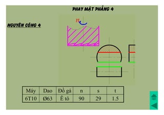 Máy Dao Đồ gá n s t
6T10 Þ63 Ê tô 90 29 1.5
NGUYEÂN COÂNG 4
PHAY MAËT PHAÚNG 4
 