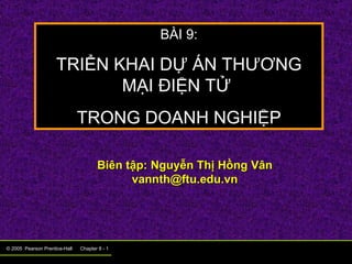 © 2005  Pearson Prentice-Hall  Chapter 8 -    BÀI 9: TRIỂN KHAI DỰ ÁN THƯƠNG MẠI ĐIỆN TỬ  TRONG DOANH NGHIỆP Biên tập: Nguyễn Thị Hồng Vân [email_address] 