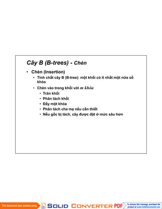 Cây B (B-trees) - Chèn
• Chèn (Insertion)
• Tính chất cây B (B-tree): một khối có ít nhất một nữa số
khóa
• Chèn vào trong khối với m khóa
• Tràn khối
• Phân tách khối
• Đẩy một khóa
• Phân tách cha mẹ nếu cần thiết
• Nếu gốc bị tách, cây được đặt ở mức sâu hơn
 