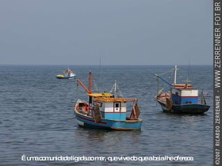 É uma comunidade ligada ao mar, que vive do que a baía lhe oferece. 