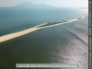 ...que de tão grande até inventa ilha, como a da Pombeba... 