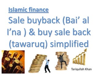 Islamic finance
 Sale buyback (Bai’ al
I’na ) & buy sale back
 (tawaruq) simplified

                  Tariqullah Khan
 