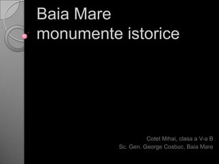 Baia Mare
monumente istorice




                    Cotet Mihai, clasa a V-a B
          Sc. Gen. George Cosbuc, Baia Mare
 