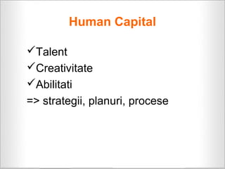 Human Capital

Talent
Creativitate
Abilitati
=> strategii, planuri, procese
 