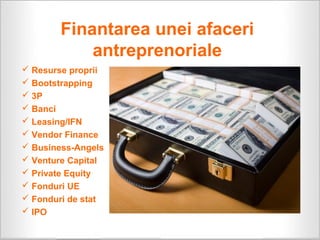 Finantarea unei afaceri
            antreprenoriale
 Resurse proprii
 Bootstrapping
 3P
 Banci
 Leasing/IFN
 Vendor Finance
 Business-Angels
 Venture Capital
 Private Equity
 Fonduri UE
 Fonduri de stat
 IPO
 