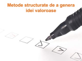 Metode structurate de a genera
        idei valoroase
 