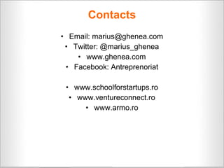 Contacts
• Email: marius@ghenea.com
 • Twitter: @marius_ghenea
    • www.ghenea.com
 • Facebook: Antreprenoriat

 • www.schoolforstartups.ro
  • www.ventureconnect.ro
      • www.armo.ro
 