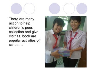 There are many
action to help
children’s poor,
collection and give
clothes, book are
popular activities of
school…
 