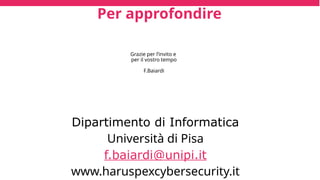 Per approfondire
Dipartimento di Informatica
Università di Pisa
f.baiardi@unipi.it
www.haruspexcybersecurity.it
Grazie per l’invito e
per il vostro tempo
F.Baiardi
 