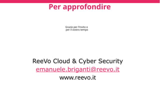 Per approfondire
ReeVo Cloud & Cyber Security
emanuele.briganti@reevo.it
www.reevo.it
Grazie per l’invito e
per il vostro tempo
 