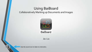 Using BaiBoard
Collaboratively Marking up Documents and Images
Jia Liu
Use the sound icon to listen to instruction.
 