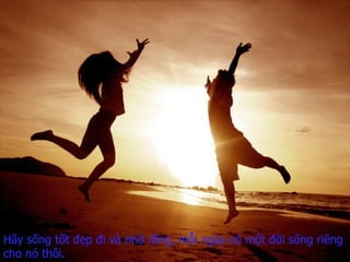 Hãy sống tốt đẹp đi   và nhớ rằng,   mỗi ngày có một đời sống riêng   cho nó thôi. 