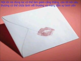 M ột lời nói đúng lúc   có thể làm giảm căng thẳng,   còn lời nói yêu thương   có thể   chữa lành vết thương   và mang đến sự bình yên 