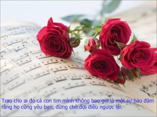 Trao cho ai đó cả con tim mình   không bao giờ là một sự bảo đảm rằng   họ cũng yêu bạn,   đừng chờ đợi điều ngược lại. 