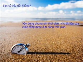 Bạn có yêu đời không?  Vậy đừng phung phí thời gian,   vì chất liệu của cuộc sống   được làm bằng thời gian.  