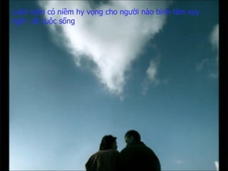 Luôn luôn có niềm hy vọng   cho người nào bình tâm suy nghĩ  về cuộc sống 