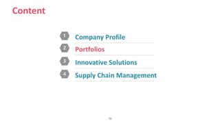 10
Content
1 Company Profile
2 Portfolios
3 Innovative Solutions
4 Supply Chain Management
 