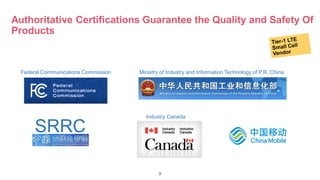 9
Authoritative Certifications Guarantee the Quality and Safety Of
Products
Industry Canada
SRRC
Ministry of Industry and Information Technology of P.R. ChinaFederal Communications Commission
 