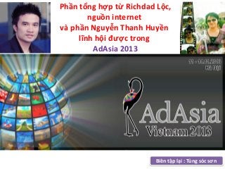 Phần tổng hợp từ Richdad Lộc,
nguồn internet
và phần Nguyễn Thanh Huyền
lĩnh hội được trong
AdAsia 2013

Biên tập lại : Tùng sóc sơn

 
