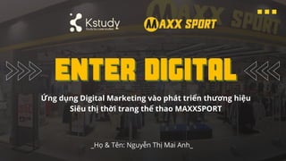 ENTER DIGITAL
ENTER DIGITAL
Ứng dụng Digital Marketing vào phát triển thương hiệu
Siêu thị thời trang thể thao MAXXSPORT
_Họ & Tên: Nguyễn Thị Mai Anh_
 