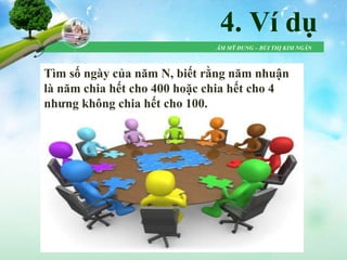 ÂM MỸ DUNG – BÙI THỊ KIM NGÂN
4. Ví dụ
Tìm số ngày của năm N, biết rằng năm nhuận
là năm chia hết cho 400 hoặc chia hết cho 4
nhưng không chia hết cho 100.
 