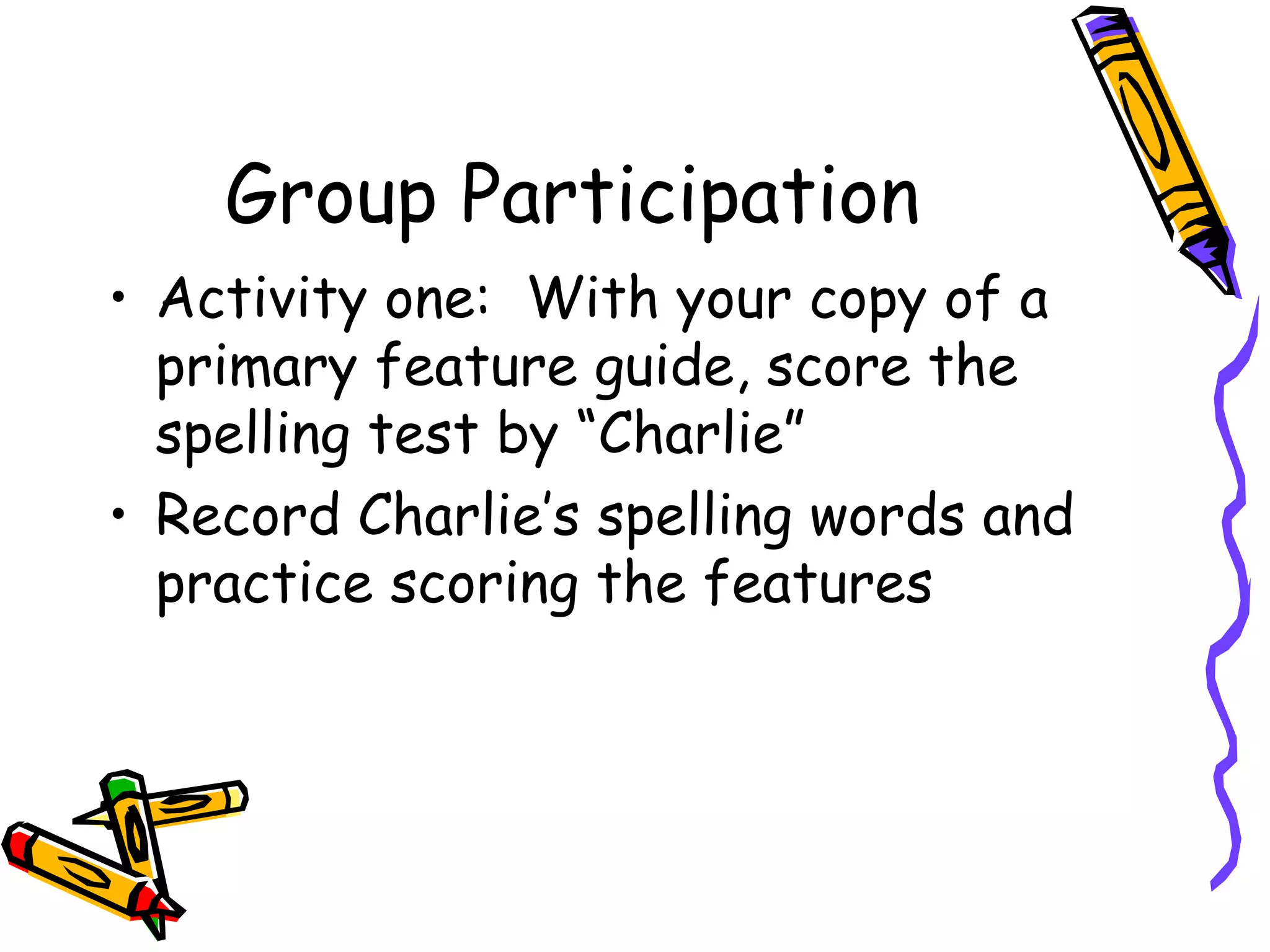 Group Participation Activity one:  With your copy of a primary feature guide, score the spelling test by “Charlie” Record Charlie’s spelling words and practice scoring the features 