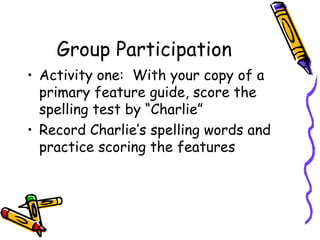 Group Participation Activity one:  With your copy of a primary feature guide, score the spelling test by “Charlie” Record Charlie’s spelling words and practice scoring the features 