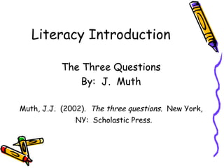 Literacy Introduction The Three Questions By:  J.  Muth Muth, J.J.  (2002).   The three questions .  New York, NY:  Scholastic Press.   