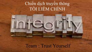 Chiến dịch truyền thông 
TÔI LIÊM CHÍNH 
Team : Trust Yourself 
 