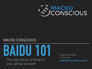BAIDU 101
MACRO CONSCIOUS
Andrew Erickson 
Co-Founder  
andrew@macroconscious.comThe importance of Baidu in
your global outreach
 
