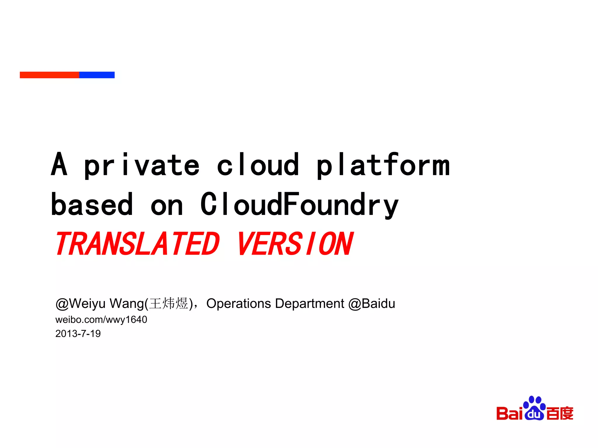 A private cloud platform
based on CloudFoundry
TRANSLATED VERSION
@Weiyu Wang(王炜煜)，Operations Department @Baidu
weibo.com/wwy1640
2013-7-19
 