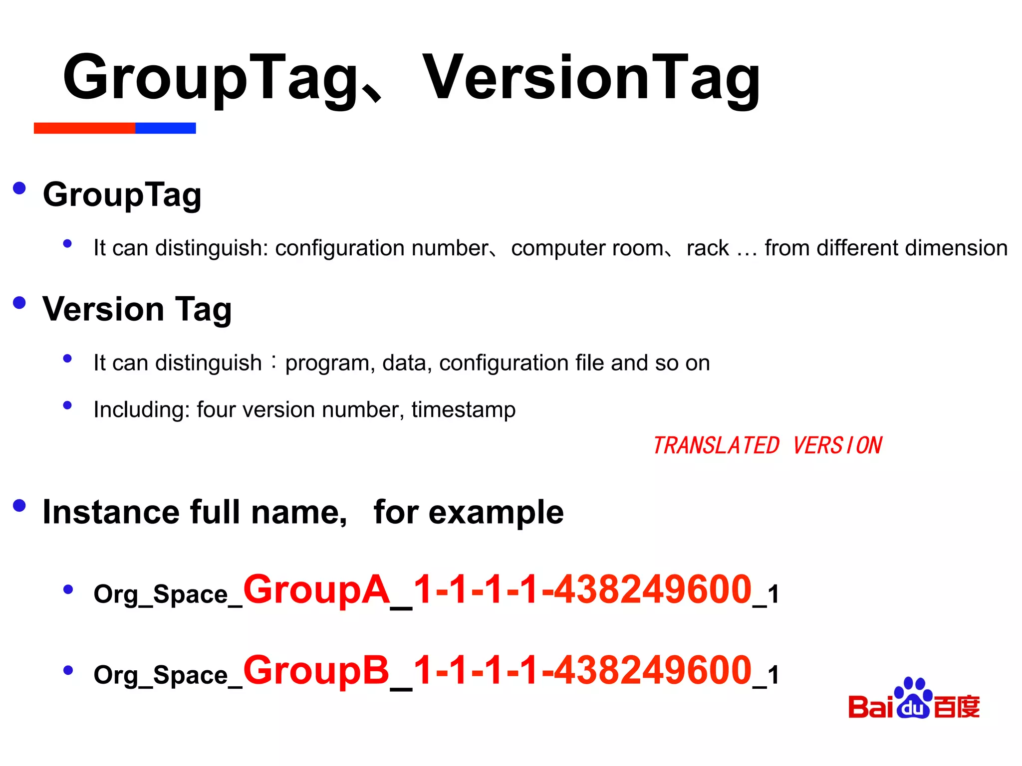GroupTag、VersionTag	

• GroupTag
•  It can distinguish: configuration number、computer room、rack … from different dimension
• Version Tag
•  It can distinguish：program, data, configuration file and so on
•  Including: four version number, timestamp
• Instance full name，for example
•  Org_Space_GroupA_1-1-1-1-438249600_1
•  Org_Space_GroupB_1-1-1-1-438249600_1
TRANSLATED VERSION
 